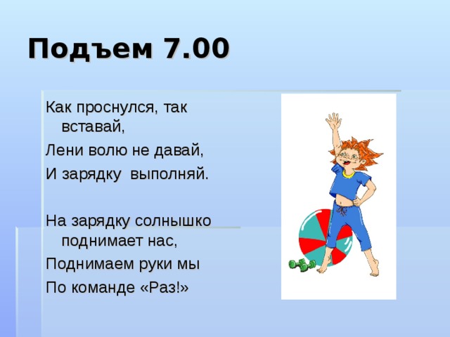 Подъем 7.00 Как проснулся, так вставай, Лени волю не давай, И зарядку выполняй. На зарядку солнышко поднимает нас, Поднимаем руки мы По команде «Раз!» 