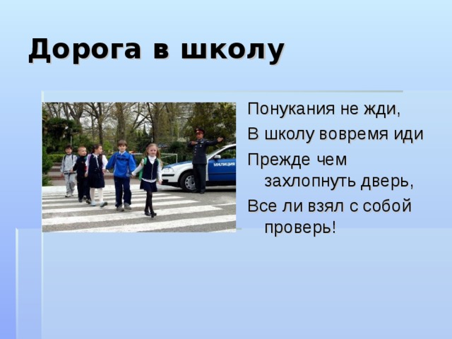 Дорога в школу Понукания не жди, В школу вовремя иди Прежде чем захлопнуть дверь, Все ли взял с собой проверь! 