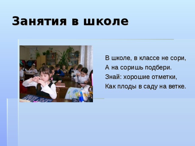 Занятия в школе В школе, в классе не сори, А на соришь подбери. Знай: хорошие отметки, Как плоды в саду на ветке. 