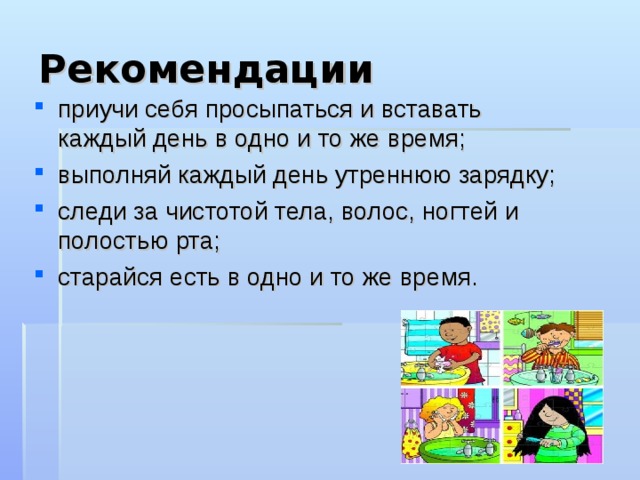 Рекомендации приучи себя просыпаться и вставать каждый день в одно и то же время; выполняй каждый день утреннюю зарядку; следи за чистотой тела, волос, ногтей и полостью рта; старайся есть в одно и то же время.  