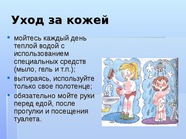 Уход за кожей мойтесь каждый день теплой водой с использованием специальных средств (мыло, гель и т.п.); вытираясь, используйте только свое полотенце; обязательно мойте руки перед едой, после прогулки и посещения туалета. 