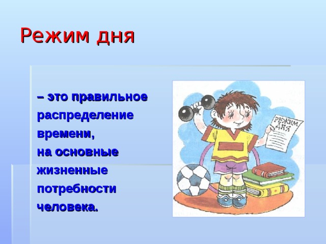 Режим дня  – это правильное  распределение  времени,  на основные  жизненные  потребности  человека.  