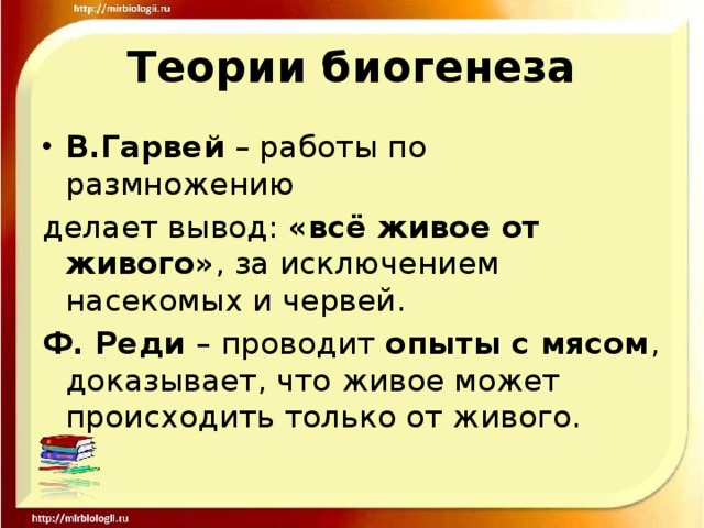 Теории биогенеза В.Гарвей – работы по размножению делает вывод: «всё живое от живого» , за исключением насекомых и червей. Ф. Реди – проводит опыты с мясом , доказывает, что живое может происходить только от живого. 