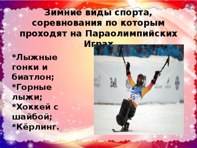 Зимние виды спорта, соревнования по которым проходят на Параолимпийских Играх *Лыжные гонки и биатлон; *Горные лыжи; *Хоккей с шайбой; *Кёрлинг.