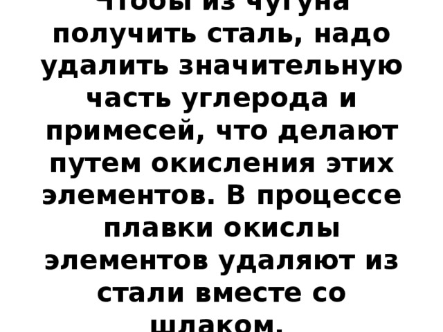 Чтобы из чугуна получить сталь, надо удалить значительную часть углерода и примесей, что делают путем окисления этих элементов. В процессе плавки окислы элементов удаляют из стали вместе со шлаком. 