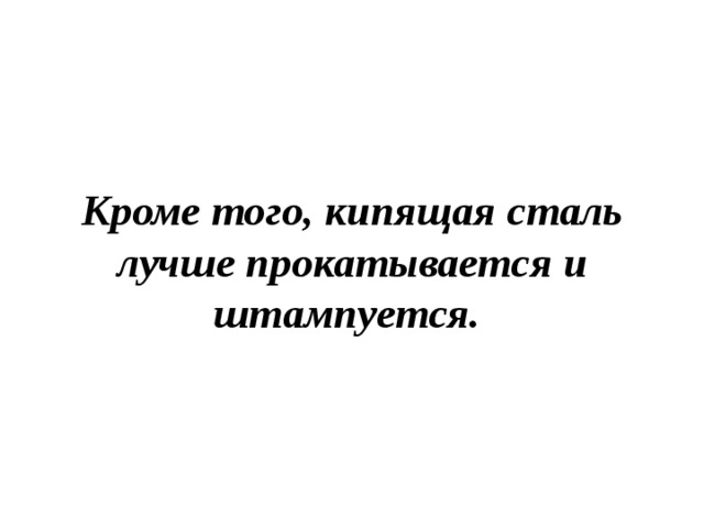 Кроме того, кипящая сталь лучше прокатывается и штампуется.  