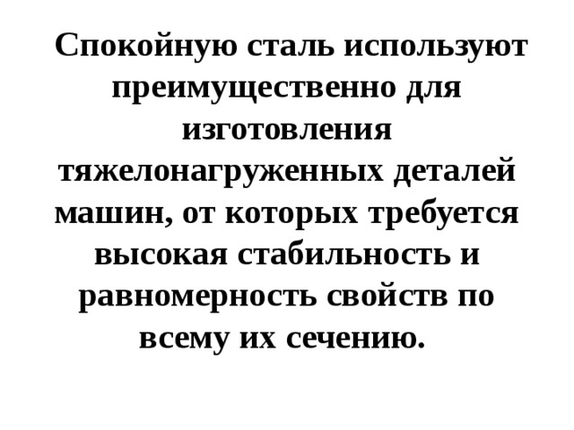  Спокойную сталь используют преимущественно для изготовления тяжелонагруженных деталей машин, от которых требуется высокая стабильность и равномерность свойств по всему их сечению.   