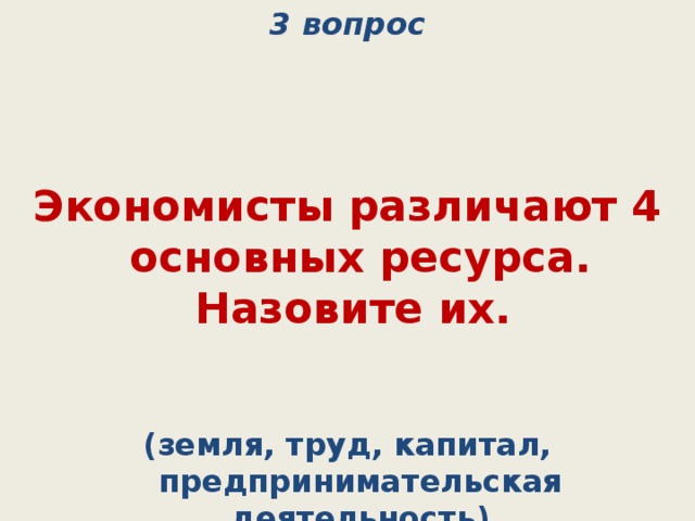 3 вопрос Экономисты различают 4 основных ресурса. Назовите их. (земля, труд, капитал, предпринимательская деятельность) 