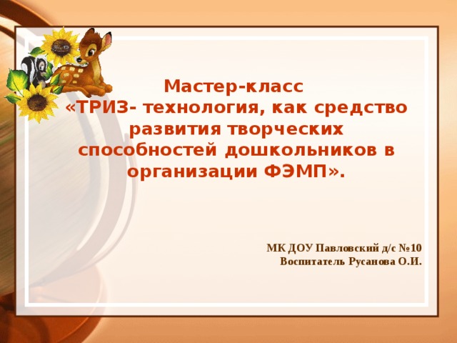 Мастер-класс «ТРИЗ- технология, как средство развития творческих способностей дошкольников в организации ФЭМП». МК ДОУ Павловский д/с №10 Воспитатель Русанова О.И.  