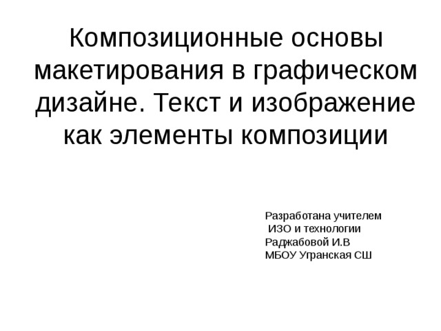 Композиционные основы макетирования в графическом дизайне. Текст и изображение как элементы композиции Разработана учителем  ИЗО и технологии Раджабовой И.В МБОУ Угранская СШ 