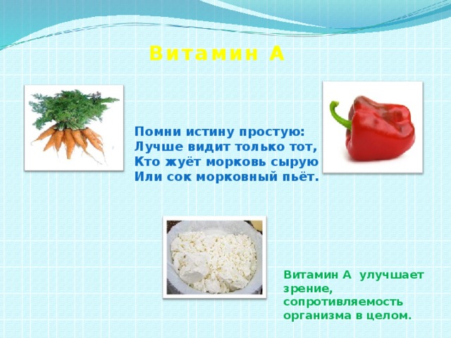 Витамин  А           Помни истину простую:  Лучше видит только тот,  Кто жуёт морковь сырую  Или сок морковный пьёт.          Витамин А улучшает зрение, сопротивляемость организма в целом. 