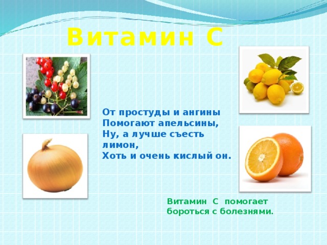 Витамин С От простуды и ангины Помогают апельсины, Ну, а лучше съесть лимон, Хоть и очень кислый он. Витамин С помогает бороться с болезнями. 