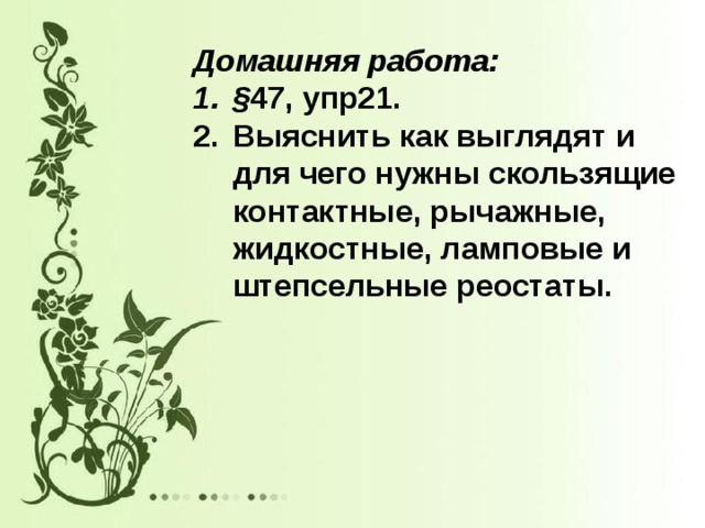 Домашняя работа: § 47, упр21. Выяснить как выглядят и для чего нужны скользящие контактные, рычажные, жидкостные, ламповые и штепсельные реостаты.   