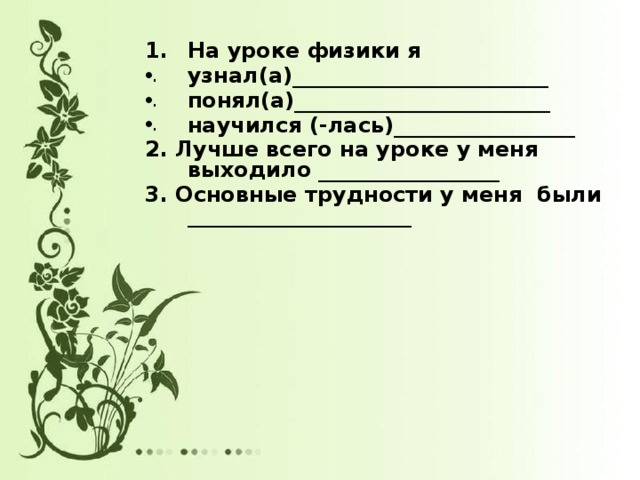 На уроке физики я узнал(а)________________________ понял(а)________________________ научился (-лась)_________________ 2. Лучше всего на уроке у меня выходило _________________ 3. Основные трудности у меня были _____________________ 