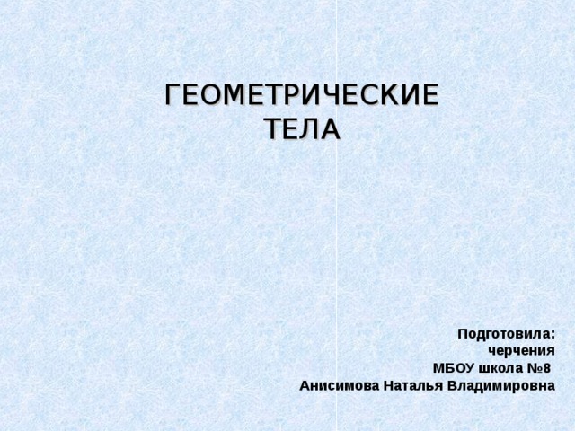 ГЕОМЕТРИЧЕСКИЕ ТЕЛА Подготовила:  черчения  МБОУ школа №8  Анисимова Наталья Владимировна  
