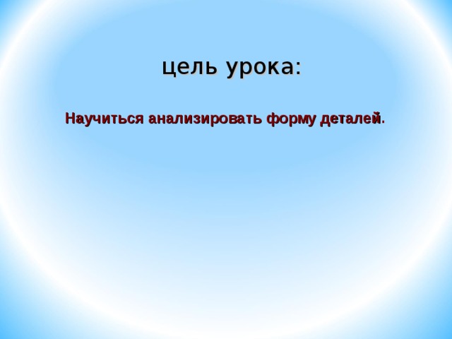 цель урока: Научиться анализировать форму деталей .   2 