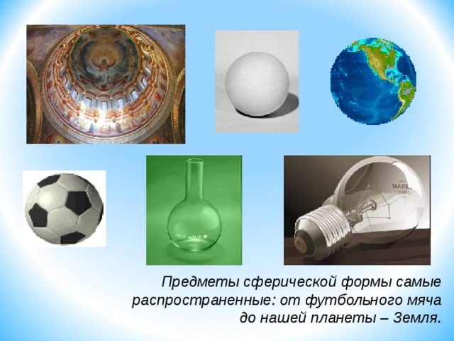 Предметы сферической формы самые распространенные: от футбольного мяча до нашей планеты – Земля. 2 