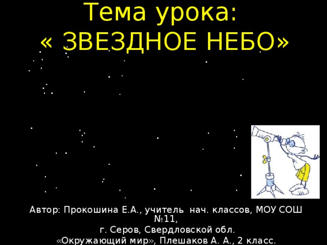 Тема урока:  « ЗВЕЗДНОЕ НЕБО» Автор: Прокошина Е.А., учитель нач. классов, МОУ СОШ №11,  г. Серов, Свердловской обл. «Окружающий мир», Плешаков А. А., 2 класс. 