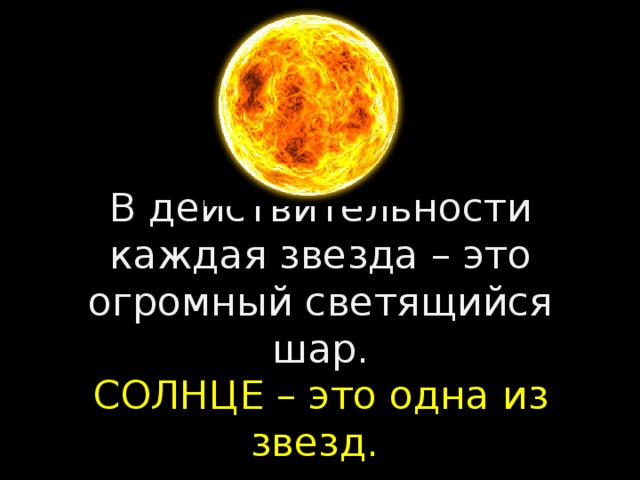 В действительности каждая звезда – это огромный светящийся шар.  СОЛНЦЕ – это одна из звезд. 