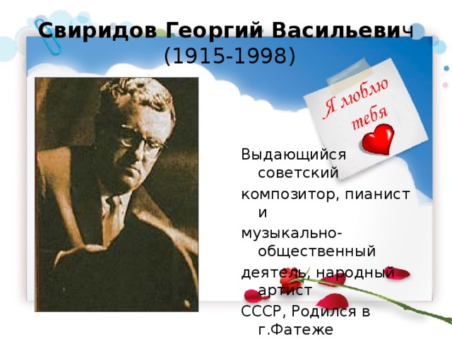 Свиридов Георгий Васильеви ч  (1915-1998) Выдающийся советский композитор, пианист и музыкально-общественный деятель, народный артист СССР, Родился в г.Фатеже Курской губернии. 