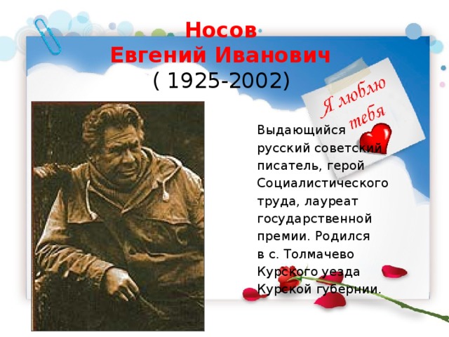 Носов  Евгений Иванович  ( 1925-2002)  Выдающийся русский советский писатель, герой Социалистического труда, лауреат государственной премии. Родился в с. Толмачево Курского уезда Курской губернии. 
