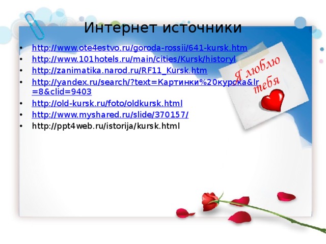 Интернет источники http://www.ote4estvo.ru/goroda-rossii/641-kursk.htm http://www.101hotels.ru/main/cities/Kursk/historyl http://zanimatika.narod.ru/RF11_Kursk.htm http://yandex.ru/search/?text= Картинки%20курска& lr =8&clid=9403 http://old-kursk.ru/foto/oldkursk.html http://www.myshared.ru/slide/370157/ http://ppt4web.ru/istorija/kursk.html 