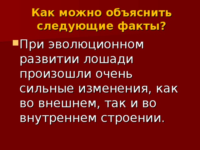 Как можно объяснить следующие факты? При эволюционном развитии лошади произошли очень сильные изменения, как во внешнем, так и во внутреннем строении. 