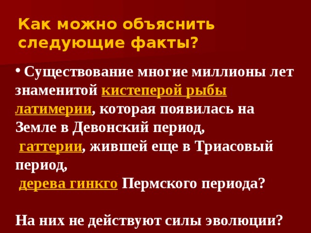 Как можно объяснить следующие факты?   Существование многие миллионы лет знаменитой кистеперой рыбы  латимерии , которая появилась на Земле в Девонский период,  гаттерии , жившей еще в Триасовый период,  дерева гинкго Пермского периода?  На них не действуют силы эволюции?  