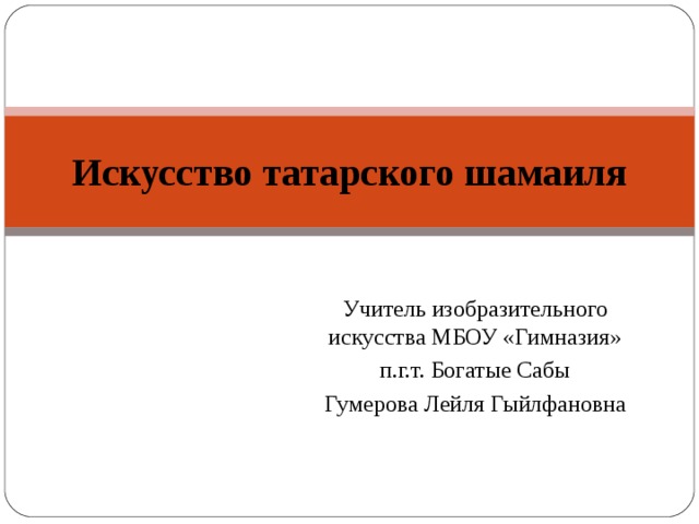 Искусство татарского шамаиля Учитель изобразительного искусства МБОУ «Гимназия» п.г.т. Богатые Сабы Гумерова Лейля Гыйлфановна 