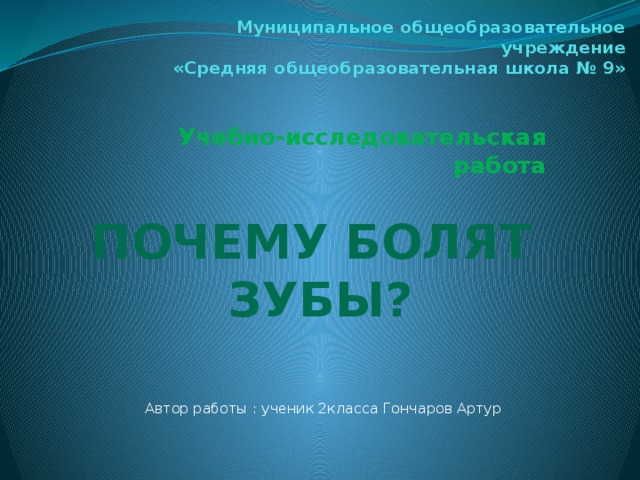 Муниципальное общеобразовательное учреждение  «Средняя общеобразовательная школа № 9»   Учебно-исследовательская работа Почему болят Зубы? Автор работы : ученик 2класса Гончаров Артур  Руководитель: учитель начальных классов Дуванова Е.Н. 2014-2015уч.год  