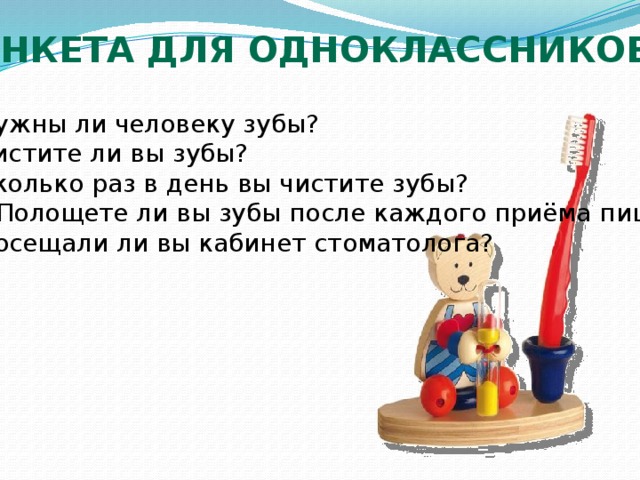 Анкета для одноклассников Нужны ли человеку зубы? Чистите ли вы зубы? Сколько раз в день вы чистите зубы?  Полощете ли вы зубы после каждого приёма пищи? Посещали ли вы кабинет стоматолога?  