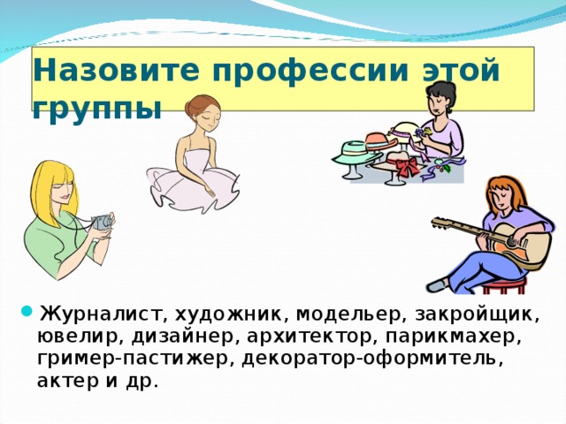 Назовите профессии этой группы  Журналист, художник, модельер, закройщик, ювелир, дизайнер, архитектор, парикмахер, гример-пастижер, декоратор-оформитель, актер и др. 