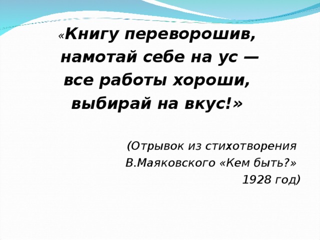 « Книгу переворошив, намотай себе на ус — все работы хороши, выбирай на вкус!»  (Отрывок из стихотворения В.Маяковского «Кем быть?» 1928 год) 