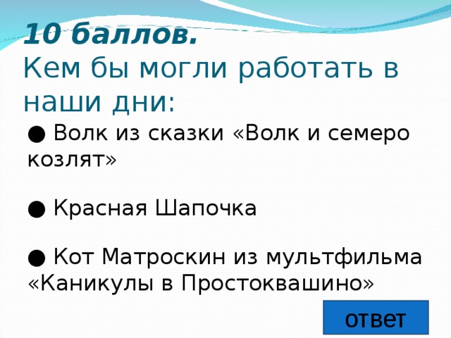 10 баллов.   Кем бы могли работать в наши дни: ● Волк из сказки «Волк и семеро козлят» ● Красная Шапочка ● Кот Матроскин из мультфильма «Каникулы в Простоквашино» ответ 