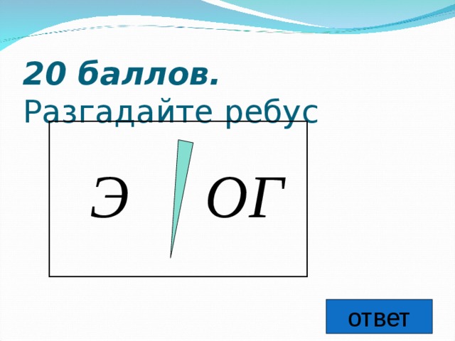 20 баллов.   Разгадайте ребус  Э ОГ  ответ 