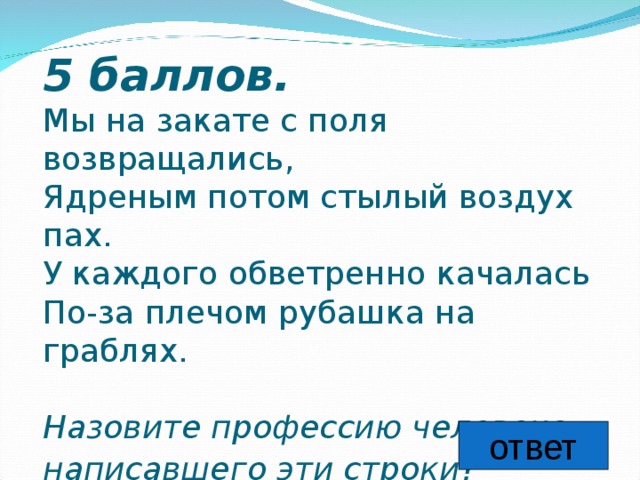 5 баллов.   Мы на закате с поля возвращались,  Ядреным потом стылый воздух пах.  У каждого обветренно качалась  По-за плечом рубашка на граблях.   Назовите профессию человека, написавшего эти строки?  ответ 