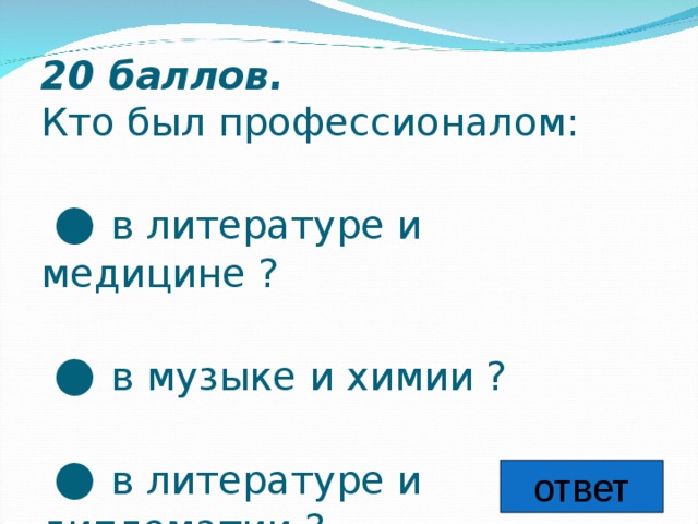 20 баллов.   Кто был профессионалом:    ● в литературе и медицине ?    ● в музыке и химии ?    ● в литературе и дипломатии ? ответ 