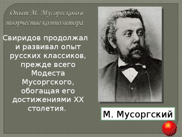 Свиридов продолжал и развивал опыт русских классиков, прежде всего Модеста Мусоргского, обогащая его достижениями XX столетия. М. Мусоргский 