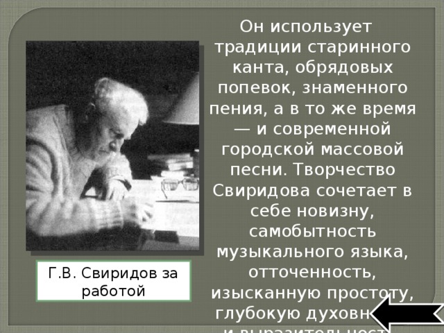 Он использует традиции старинного канта, обрядовых попевок, знаменного пения, а в то же время — и современной городской массовой песни. Творчество Свиридова сочетает в себе новизну, самобытность музыкального языка, отточенность, изысканную простоту, глубокую духовность и выразительность. Г.В. Свиридов за работой  