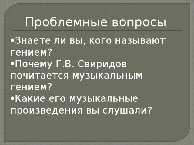 Проблемные вопросы Знаете ли вы, кого называют гением? Почему Г.В. Свиридов почитается музыкальным гением? Какие  его музыкальные произведения вы слушали? 