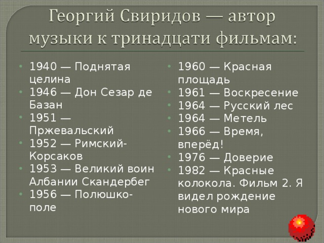 1940 — Поднятая целина 1946 — Дон Сезар де Базан 1951 — Пржевальский 1952 — Римский-Корсаков 1953 — Великий воин Албании Скандербег 1956 — Полюшко-поле  1960 — Красная площадь 1961 — Воскресение 1964 — Русский лес 1964 — Метель 1966 — Время, вперёд! 1976 — Доверие 1982 — Красные колокола. Фильм 2. Я видел рождение нового мира  