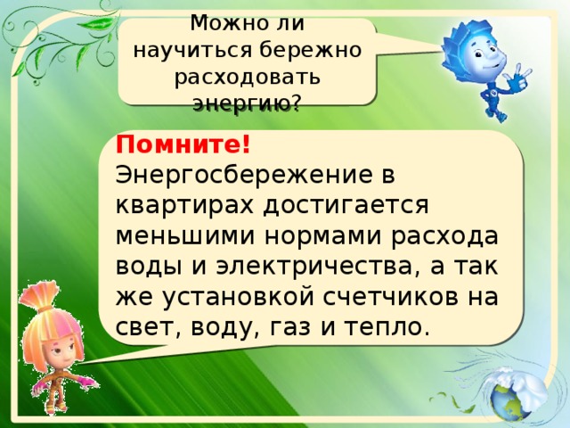 Можно ли научиться бережно расходовать энергию?  Помните!  Энергосбережение в квартирах достигается меньшими нормами расхода воды и электричества,  а так же установкой счетчиков на свет, воду, газ и тепло.   