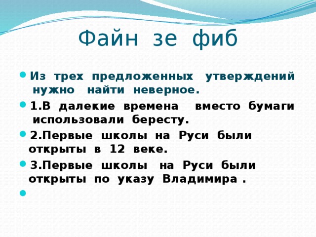 Файн зе фиб Из трех предложенных утверждений нужно найти неверное. 1.В далекие времена вместо бумаги использовали бересту. 2.Первые школы на Руси были открыты в 12 веке. 3.Первые школы на Руси были открыты по указу Владимира .   