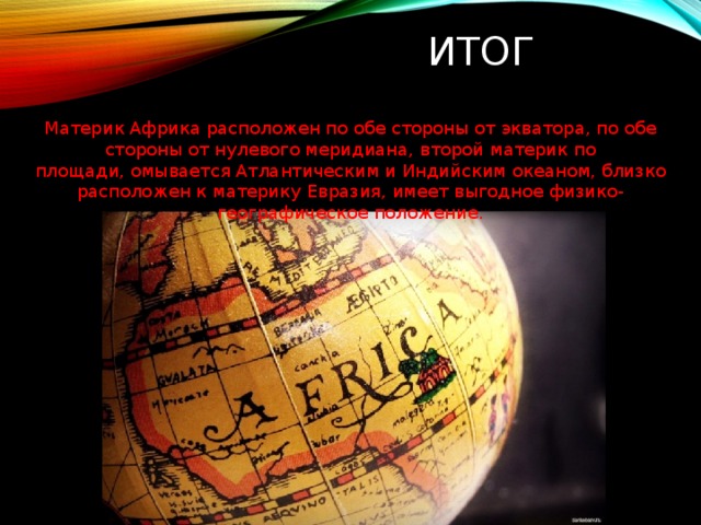 Итог Материк Африка расположен по обе стороны от экватора, по обе стороны от нулевого меридиана, второй материк по площади, омывается Атлантическим и Индийским океаном, близко расположен к материку Евразия, имеет выгодное физико-географическое положение. 