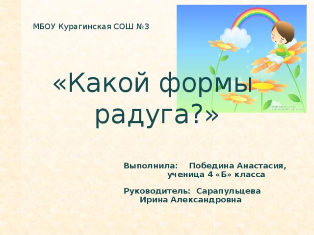 МБОУ Курагинская СОШ №3 «Какой формы радуга?» Выполнила: Победина Анастасия,  ученица 4 «Б» класса  Руководитель: Сарапульцева   Ирина Александровна