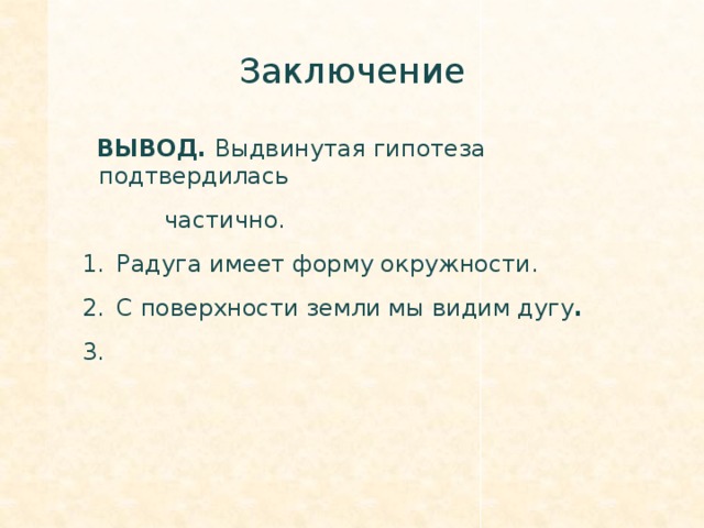 Заключение  ВЫВОД. Выдвинутая гипотеза подтвердилась  частично. Радуга имеет форму окружности. С поверхности земли мы видим дугу . 3.