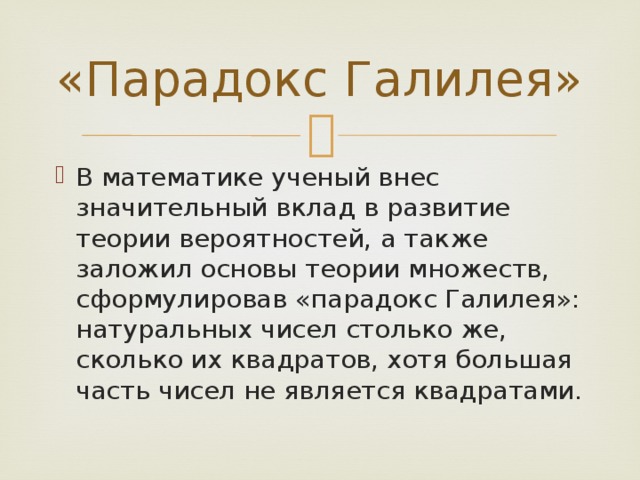 «Парадокс Галилея» В математике ученый внес значительный вклад в развитие теории вероятностей, а также заложил основы теории множеств, сформулировав «парадокс Галилея»: натуральных чисел столько же, сколько их квадратов, хотя большая часть чисел не является квадратами. 