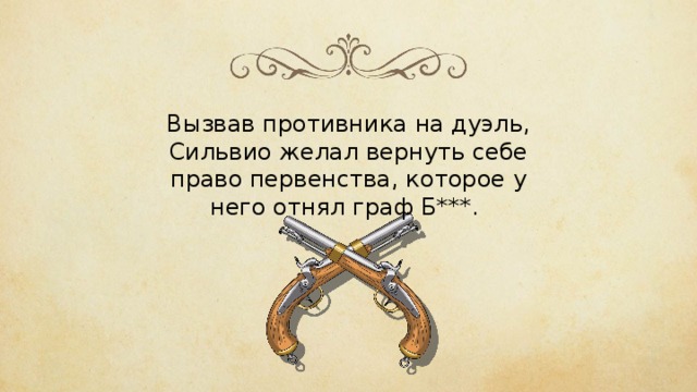 Вызвав противника на дуэль, Сильвио желал вернуть себе право первенства, которое у него отнял граф Б***. 