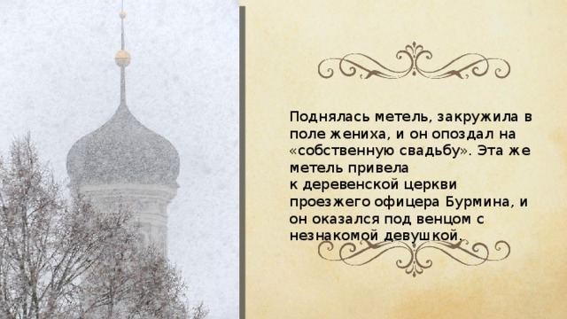 Поднялась метель, закружила в поле жениха, и он опоздал на «собственную свадьбу». Эта же метель привела к деревенской церкви проезжего офицера Бурмина, и он оказался под венцом с незнакомой девушкой. 