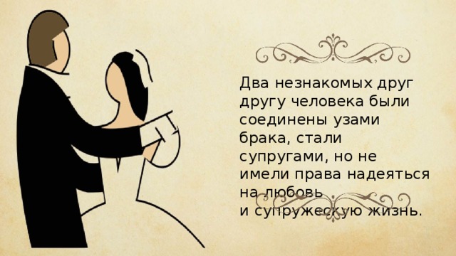 Два незнакомых друг другу человека были соединены узами брака, стали супругами, но не имели права надеяться на любовь и супружескую жизнь. 